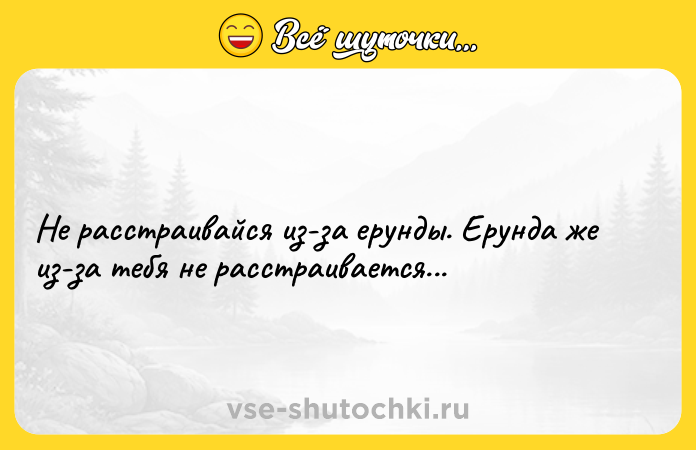 Цитата: Не расстраивайся из-за ерунды. Ерунда же из-за тебя не расстраивается...