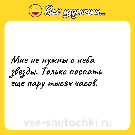 Шутка: Мне не нужны с неба звезды. Только поспать еще пару тысяч часов.