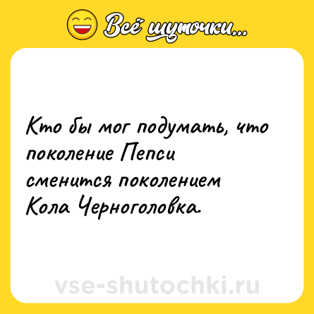 Шутка: Кто бы мог подумать, что поколение Пепси сменится поколением Кола Черноголовка.