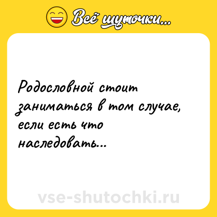 Шутка: Родословной стоит заниматься в том случае, если есть что наследовать...