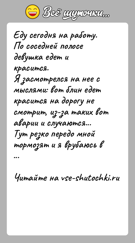 История: Еду сегодня на работу. По соседней полосе девушка едет и красится.Я засмотрелся на нее с мыслями: вот блин едет красится