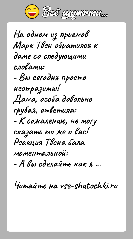 История: На одном из приемов Марк Твен обратился к даме со следующими словами:- Вы сегодня просто неотразимы!Дама, особа довольно грубая, ответила:-