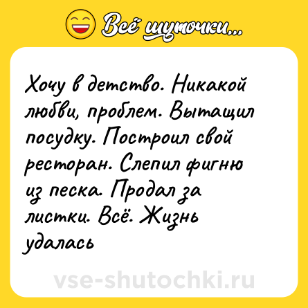 Шутка: Хочу в детство. Никакой любви, проблем. Вытащил посудку. Построил свой ресторан. Слепил фигню из песка. Продал за листки. Всё. Жизнь удалась