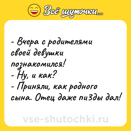 Шутка: - Вчера с родителями своей девушки познакомился!<br>- Ну, и как?<br>- Приняли, как родного сына. Отец даже пи3ды дал!