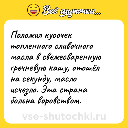 Шутка: Положил кусочек топленного сливочного масла в свежесваренную гречневую кашу, отошёл на секунду, масло исчезло. Эта страна больна воровством.