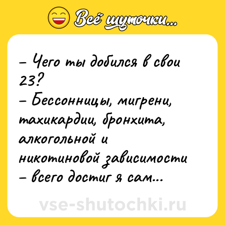 Шутка: – Чего ты добился в свои 23?<br>– Бессонницы, мигрени, тахикардии, бронхита, алкогольной и никотиновой зависимости – всего достиг я сам...