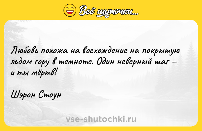 Цитата: Любовь похожа на восхождение на покрытую льдом гору в темноте. Один неверный шаг и ты мёртв!Шэрон Стоун