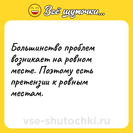 Шутка: Большинство проблем возникает на ровном месте. Поэтому есть претензии к ровным местам.