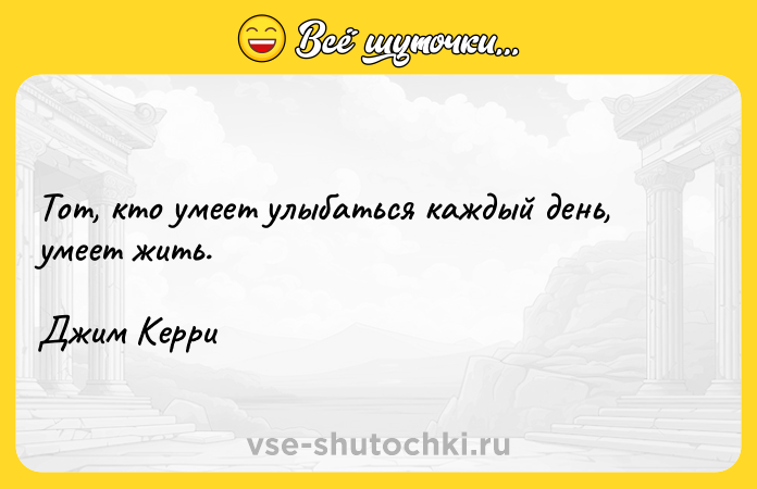 Цитата: Тот, кто умеет улыбаться каждый день, умеет жить.Джим Керри