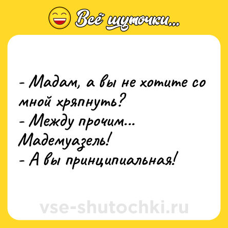 Шутка: - Мадам, а вы не хотите со мной хряпнуть?<br>- Между прочим... Мадемуазель!<br>- А вы принципиальная!