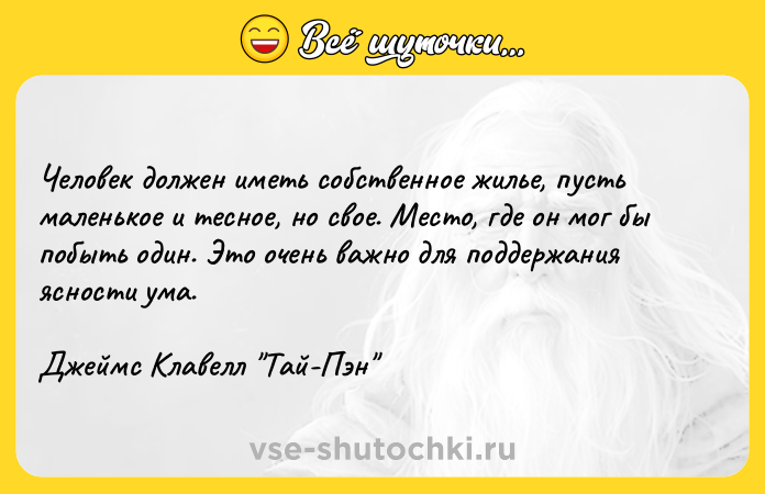 Цитата: Человек должен иметь собственное жилье, пусть маленькое и тесное, но свое. Место, где он мог бы побыть один. Это очень важно для поддержания ясности ума.Джеймс Клавелл Тай-Пэн