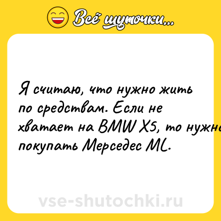 Шутка: Я считаю, что нужно жить по средствам. Если не хватает на BMW X5, то нужно покупать Мерседес ML.