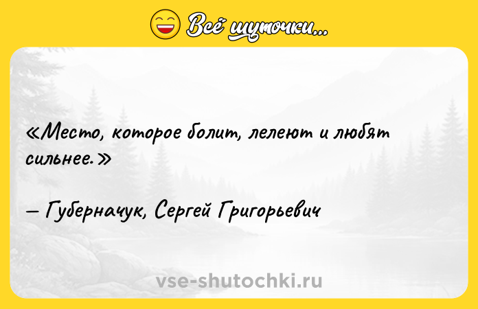 Цитата: Место, которое болит, лелеют и любят сильнее.Губерначук, Сергей Григорьевич