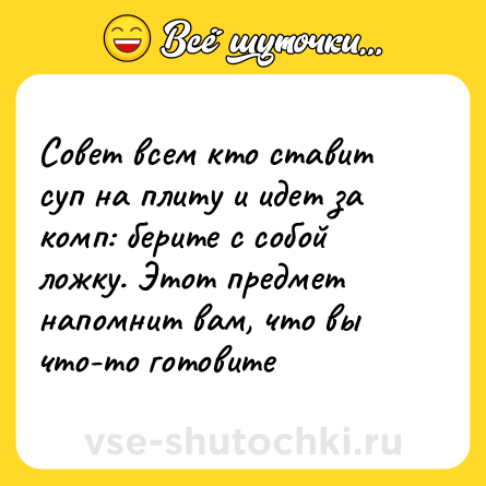 Шутка: Совет всем кто ставит суп на плиту и идет за комп: берите с собой ложку. Этот предмет напомнит вам, что вы что-то готовите