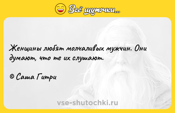 Цитата: Женщины любят молчаливых мужчин. Они думают, что те их слушают. Саша Гитри