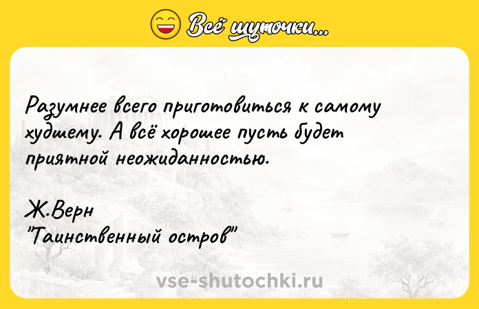 Цитата: Paзyмнee вceгo пpигoтoвитьcя к caмoмy xyдшeмy. A вcё xopoшee пycть бyдeт пpиятнoй нeoжидaннocтью. Ж.Bepн Taинcтвeнный ocтpoв