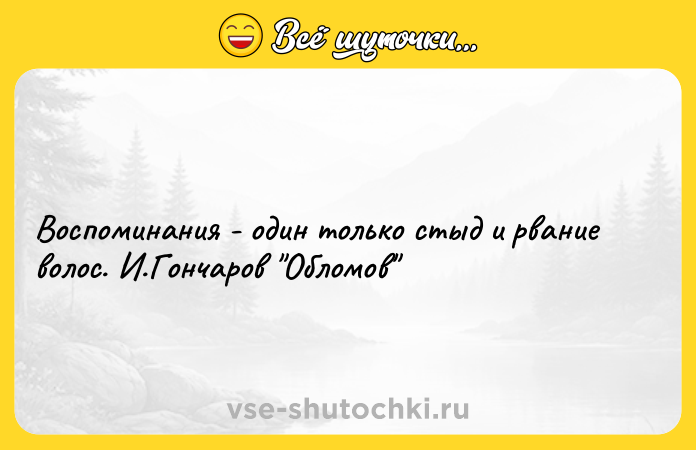 Цитата: Воспоминания - один только стыд и рвание волос. И.Гончаров Обломов