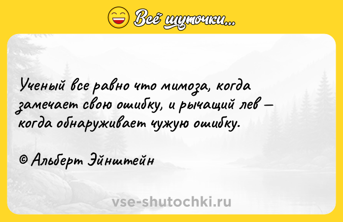 Цитата: Ученый все равно что мимоза, когда замечает свою ошибку, и рычащий лев когда обнаруживает чужую ошибку. Альберт Эйнштейн