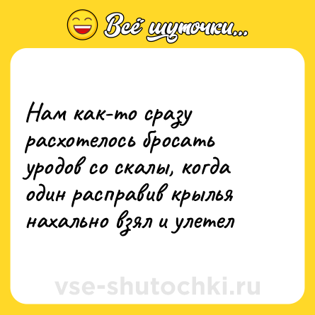 Шутка: Нам как-то сразу расхотелось бросать уродов со скалы, когда один расправив крылья нахально взял и улетел
