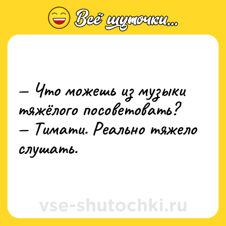 Шутка: — Что можешь из музыки тяжёлого посоветовать? <br>— Тимати. Реально тяжело слушать.