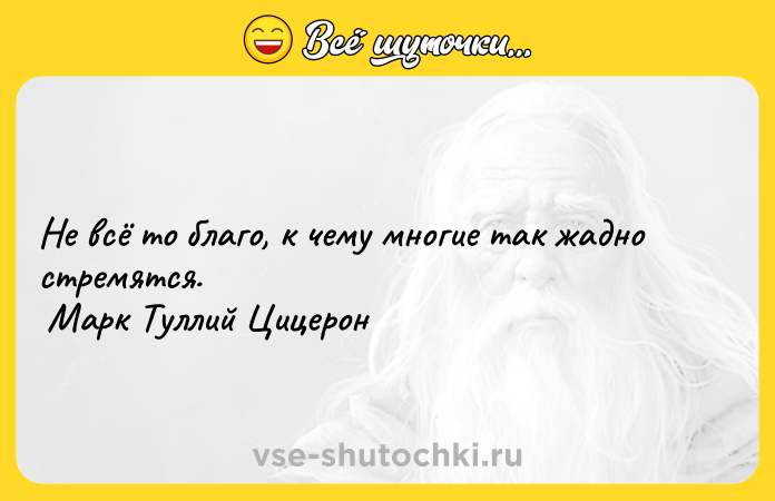 Цитата: Не всё то благо, к чему многие так жадно стремятся. Марк Туллий Цицерон