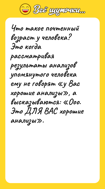Шутка: Что такое почтенный возраст у человека?Это когда рассматривая результаты анализов упомянутого человека ему не говорят у Вас хорошие анализы , а высказываются: Ооо. Это ДЛЯ ВАС хорошие анализы .