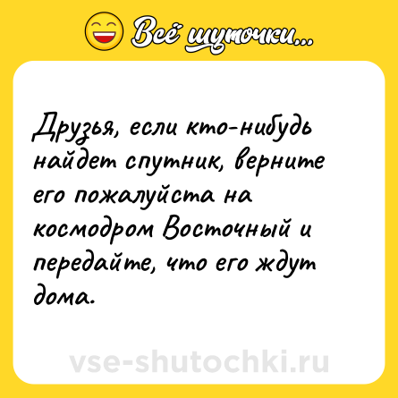 Шутка: Друзья, если кто-нибудь найдет спутник, верните его пожалуйста на космодром Восточный и передайте, что его ждут дома.
