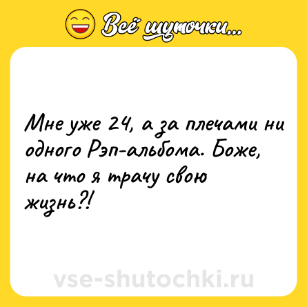 Шутка: Мне уже 24, а за плечами ни одного Рэп-альбома. Боже, на что я трачу свою жизнь?!