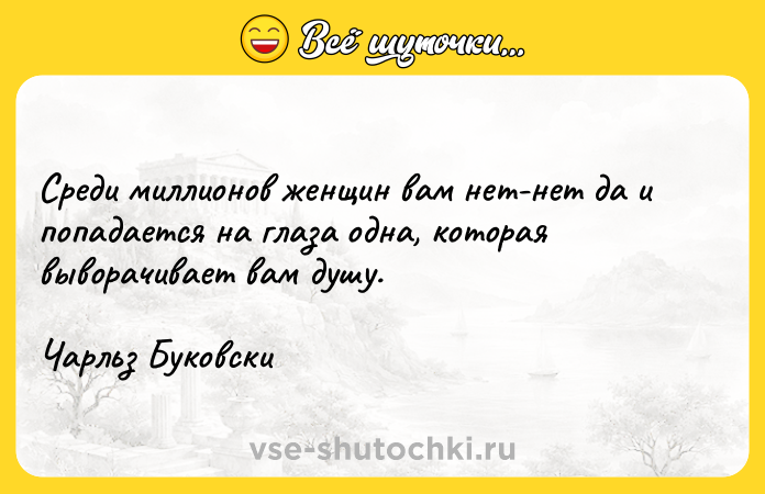 Цитата: Среди миллионов женщин вам нет-нет да и попадается на глаза одна, которая выворачивает вам душу.Чарльз Буковски