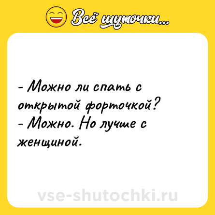 Шутка: - Можно ли спать с открытой форточкой?<br>- Можно. Но лучше с женщиной.