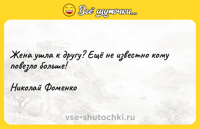 Цитата: Жена ушла к другу? Ещё не известно кому повезло больше! Николай Фоменко