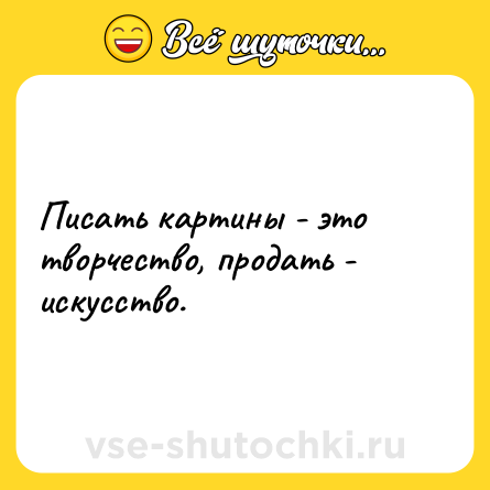 Шутка: Писать картины - это творчество, продать - искусство.