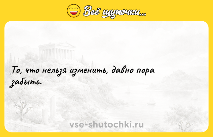 Цитата: То, что нельзя изменить, давно пора забыть.
