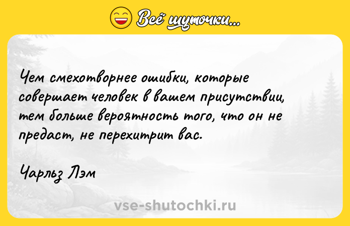 Цитата: Чем смехотворнее ошибки, которые совершает человек в вашем присутствии, тем больше вероятность того, что он не предаст, не перехитрит вас. Чарльз Лэм