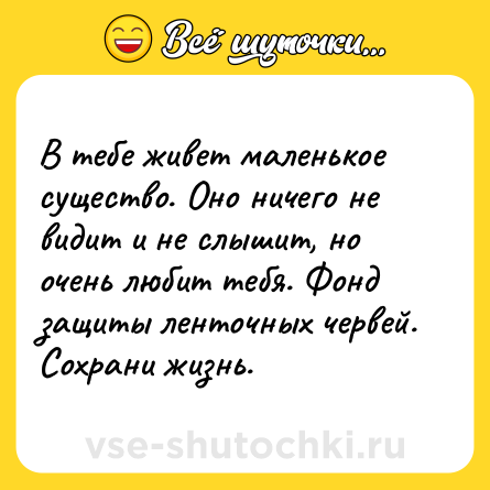 Шутка: В тебе живет маленькое существо. Оно ничего не видит и не слышит, но очень любит тебя. Фонд защиты ленточных червей. Сохрани жизнь.