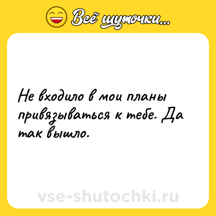 Шутка: Не входило в мои планы привязываться к тебе. Да так вышло.