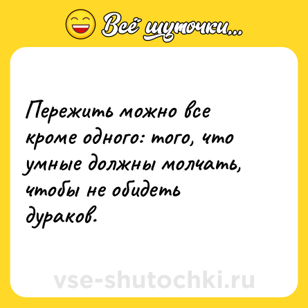 Шутка: Пережить можно все кроме одного: того, что умные должны молчать, чтобы не обидеть дураков.