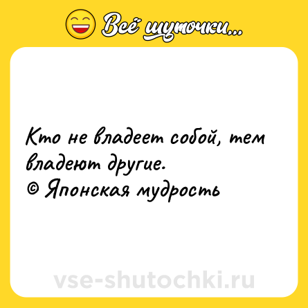 Шутка: Кто не владеет собой, тем владеют другие.<br>© Японская мудрость