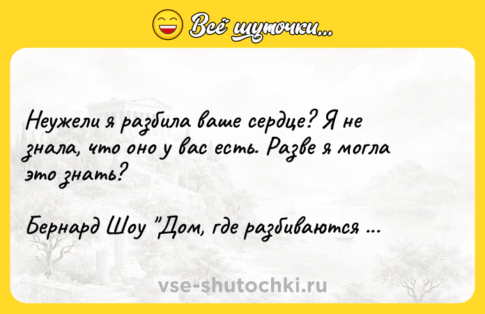 Цитата: Неужели я разбила ваше сердце? Я не знала, что оно у вас есть. Разве я могла это знать?Бернард Шоу Дом, где разбиваются сердца