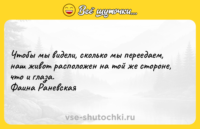 Цитата: Чтобы мы видели, сколько мы переедаем, наш живот расположен на той же стороне, что и глаза. Фаина Раневская