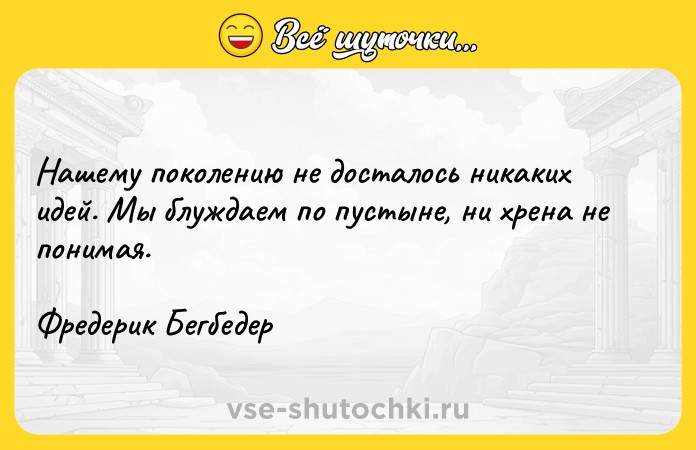 Цитата: Нашему поколению не досталось никаких идей. Мы блуждаем по пустыне, ни хрена не понимая.Фредерик Бегбедер