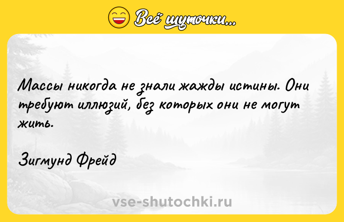 Цитата: Массы никогда не знали жажды истины. Они требуют иллюзий, без которых они не могут жить.Зигмунд Фрейд