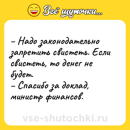 Шутка: – Надо законодательно запретить свистеть. Если свистеть, то денег не будет. <br>– Спасибо за доклад, министр финансов.