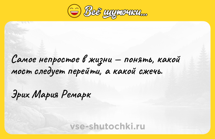Цитата: Самое непростое в жизни понять, какой мост следует перейти, а какой сжечь.Эрих Мария Ремарк
