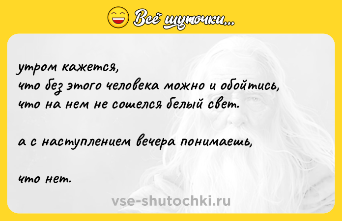 Цитата: утром кажется, что без этого человека можно и обойтись,что на нем не сошелся белый свет.а с наступлением вечера понимаешь,что нет.