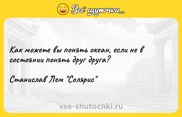 Цитата: Как можете вы понять океан, если не в состоянии понять друг друга? Станислав Лем Солярис
