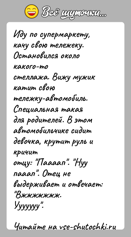 История: Иду по супермаркету, качу свою тележеку. Остановился около какого-тостеллажа. Вижу мужик катит свою тележку-автомобиль. Специальная такаядля родителей. В этом автомобильчике