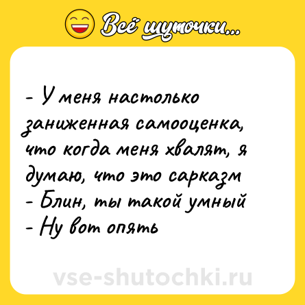 Шутка: - У меня настолько заниженная самооценка, что когда меня хвалят, я думаю, что это сарказм <br>- Блин, ты такой умный <br>- Ну вот опять