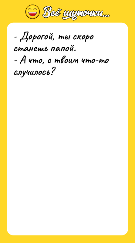 - Дорогой, ты скоро станешь папой.   - А