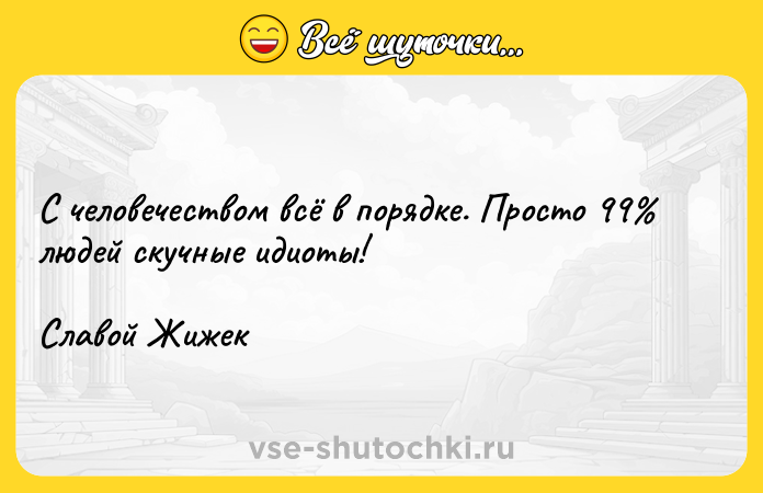 Цитата: С человечеством всё в порядке. Просто 99 людей скучные идиоты!Славой Жижек
